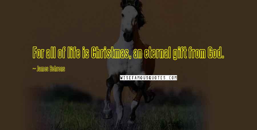 James Behrens Quotes: For all of life is Christmas, an eternal gift from God.