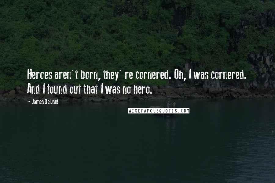 James Belushi Quotes: Heroes aren't born, they' re cornered. Oh, I was cornered. And I found out that I was no hero.