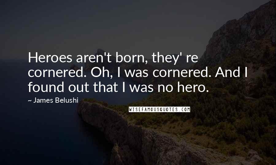 James Belushi Quotes: Heroes aren't born, they' re cornered. Oh, I was cornered. And I found out that I was no hero.