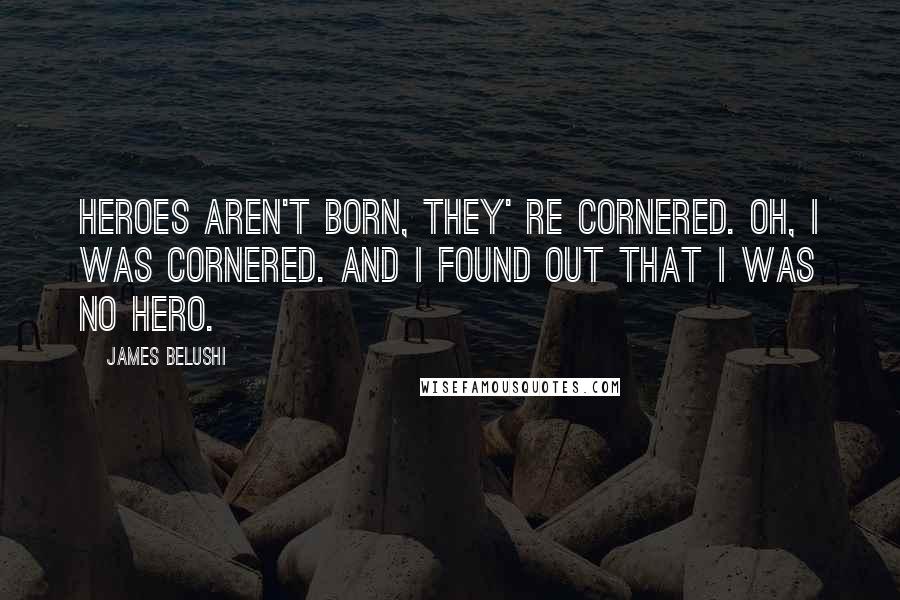 James Belushi Quotes: Heroes aren't born, they' re cornered. Oh, I was cornered. And I found out that I was no hero.