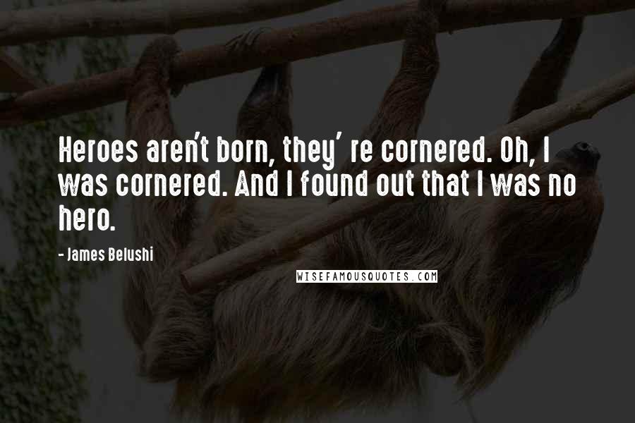 James Belushi Quotes: Heroes aren't born, they' re cornered. Oh, I was cornered. And I found out that I was no hero.