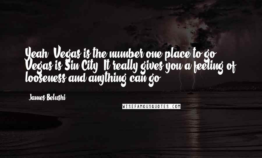 James Belushi Quotes: Yeah, Vegas is the number one place to go. Vegas is Sin City. It really gives you a feeling of looseness and anything can go.