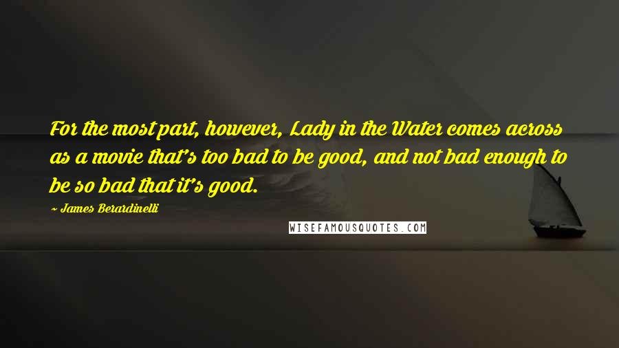 James Berardinelli Quotes: For the most part, however, Lady in the Water comes across as a movie that's too bad to be good, and not bad enough to be so bad that it's good.