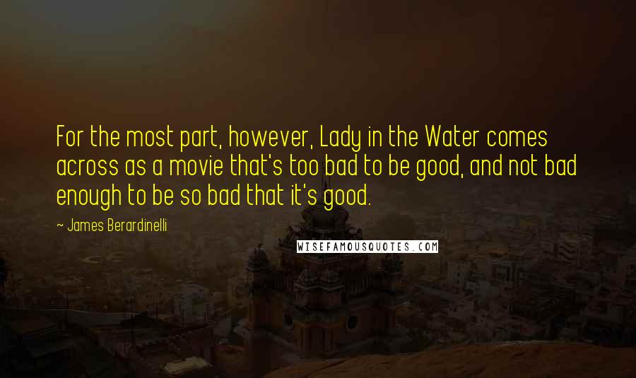 James Berardinelli Quotes: For the most part, however, Lady in the Water comes across as a movie that's too bad to be good, and not bad enough to be so bad that it's good.