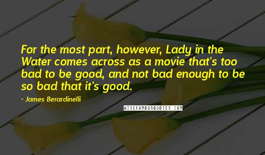 James Berardinelli Quotes: For the most part, however, Lady in the Water comes across as a movie that's too bad to be good, and not bad enough to be so bad that it's good.