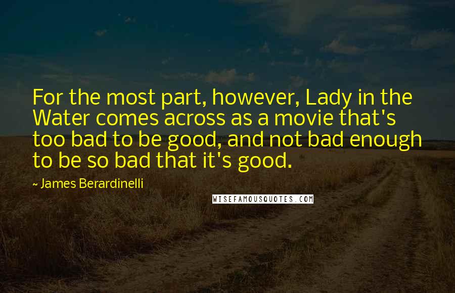 James Berardinelli Quotes: For the most part, however, Lady in the Water comes across as a movie that's too bad to be good, and not bad enough to be so bad that it's good.