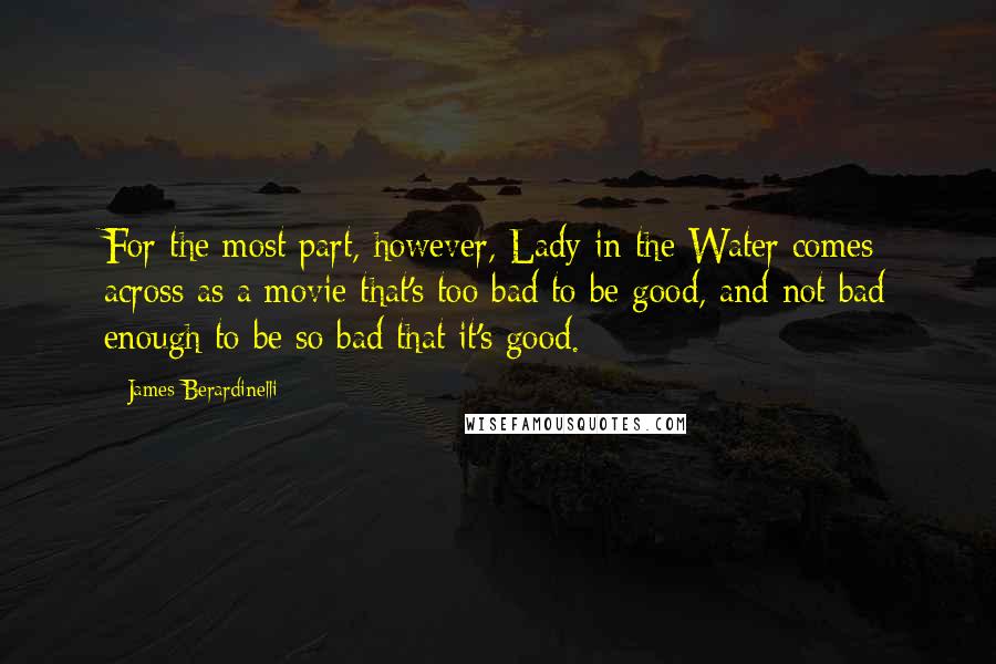 James Berardinelli Quotes: For the most part, however, Lady in the Water comes across as a movie that's too bad to be good, and not bad enough to be so bad that it's good.