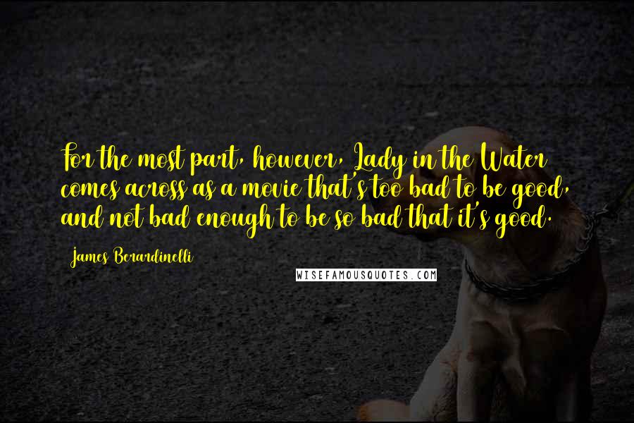 James Berardinelli Quotes: For the most part, however, Lady in the Water comes across as a movie that's too bad to be good, and not bad enough to be so bad that it's good.