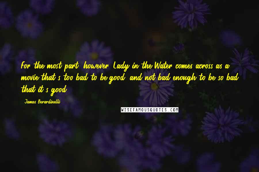 James Berardinelli Quotes: For the most part, however, Lady in the Water comes across as a movie that's too bad to be good, and not bad enough to be so bad that it's good.