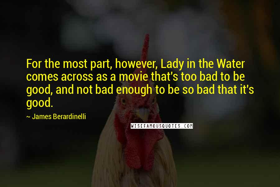 James Berardinelli Quotes: For the most part, however, Lady in the Water comes across as a movie that's too bad to be good, and not bad enough to be so bad that it's good.