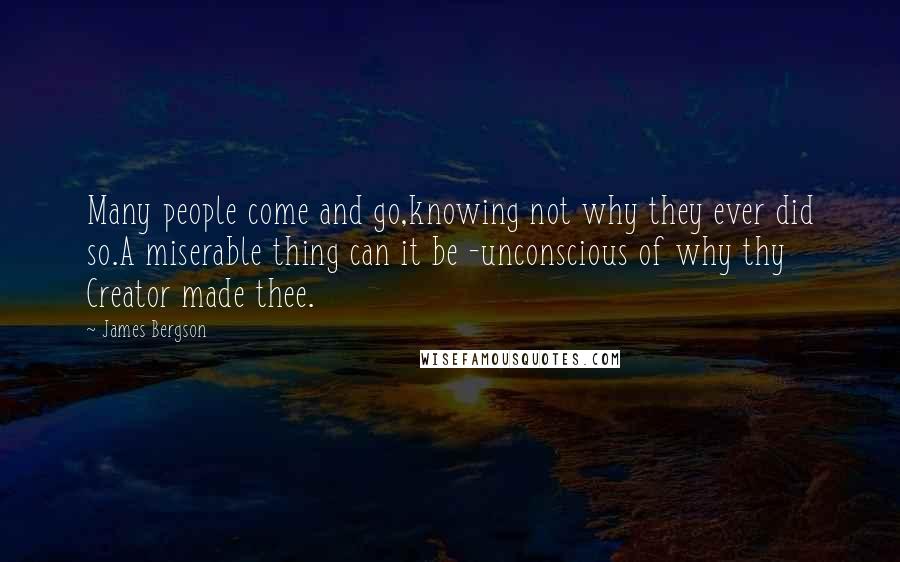 James Bergson Quotes: Many people come and go,knowing not why they ever did so.A miserable thing can it be -unconscious of why thy Creator made thee.