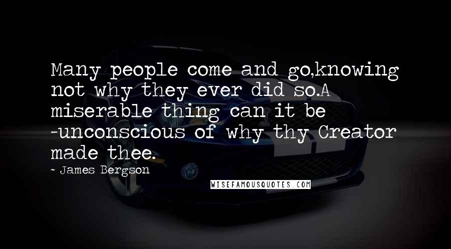 James Bergson Quotes: Many people come and go,knowing not why they ever did so.A miserable thing can it be -unconscious of why thy Creator made thee.