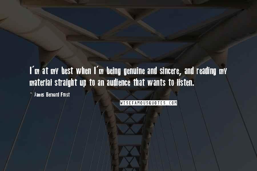 James Bernard Frost Quotes: I'm at my best when I'm being genuine and sincere, and reading my material straight up to an audience that wants to listen.
