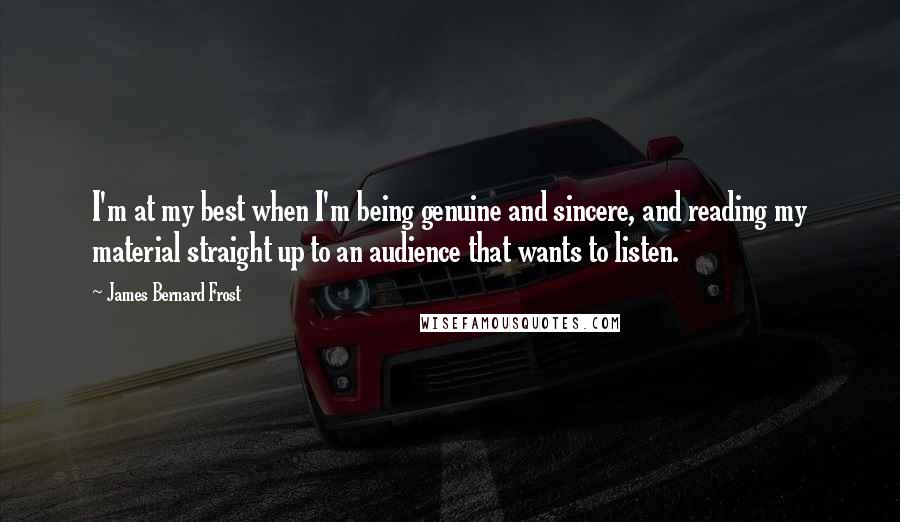 James Bernard Frost Quotes: I'm at my best when I'm being genuine and sincere, and reading my material straight up to an audience that wants to listen.