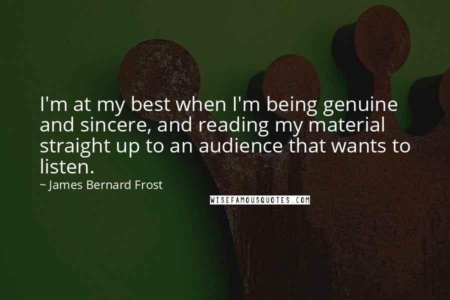 James Bernard Frost Quotes: I'm at my best when I'm being genuine and sincere, and reading my material straight up to an audience that wants to listen.