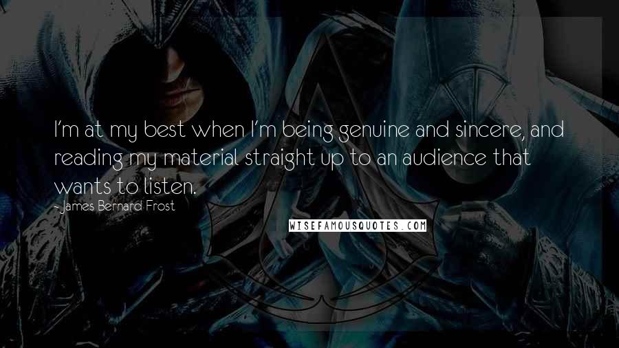 James Bernard Frost Quotes: I'm at my best when I'm being genuine and sincere, and reading my material straight up to an audience that wants to listen.