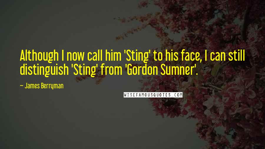 James Berryman Quotes: Although I now call him 'Sting' to his face, I can still distinguish 'Sting' from 'Gordon Sumner'.