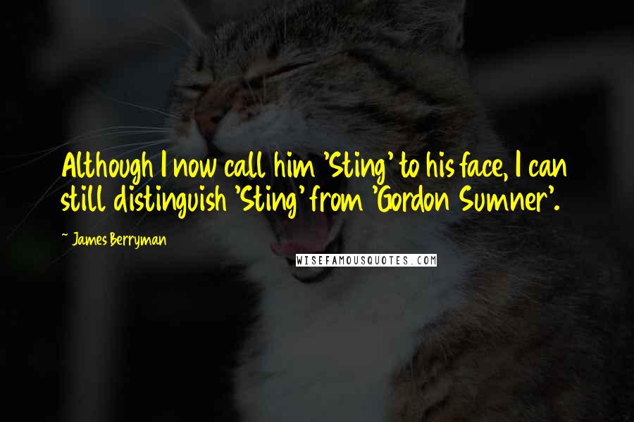 James Berryman Quotes: Although I now call him 'Sting' to his face, I can still distinguish 'Sting' from 'Gordon Sumner'.