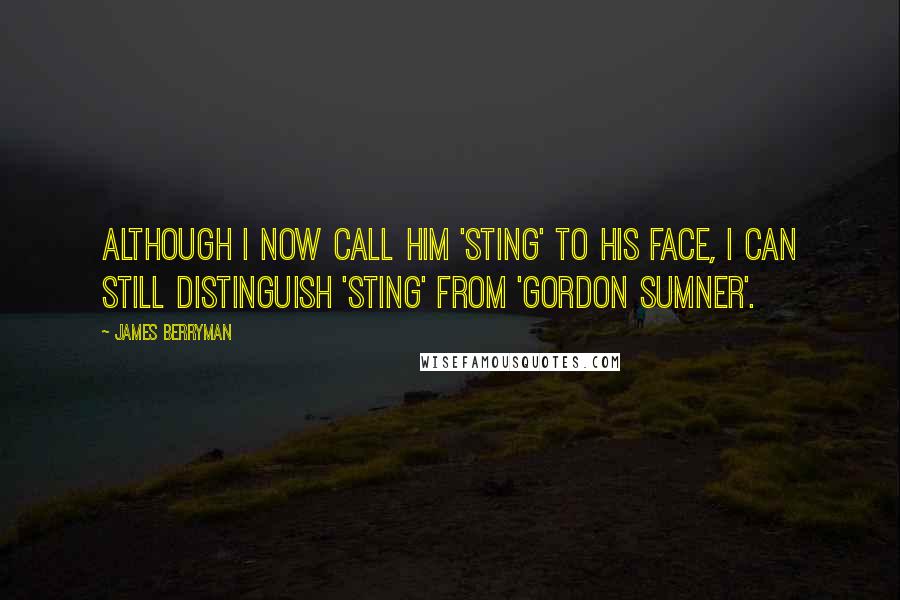 James Berryman Quotes: Although I now call him 'Sting' to his face, I can still distinguish 'Sting' from 'Gordon Sumner'.