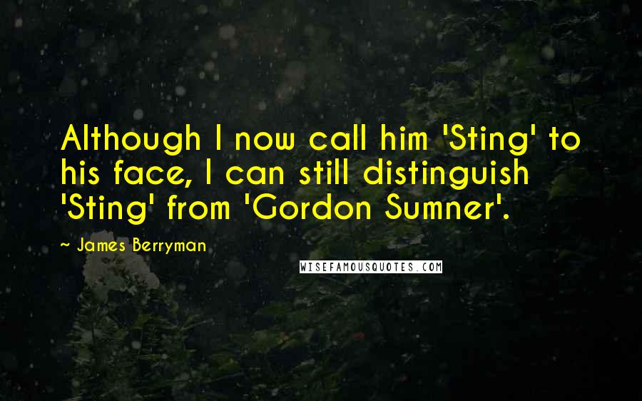 James Berryman Quotes: Although I now call him 'Sting' to his face, I can still distinguish 'Sting' from 'Gordon Sumner'.