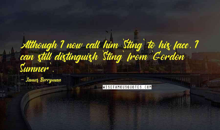 James Berryman Quotes: Although I now call him 'Sting' to his face, I can still distinguish 'Sting' from 'Gordon Sumner'.