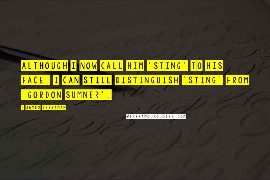 James Berryman Quotes: Although I now call him 'Sting' to his face, I can still distinguish 'Sting' from 'Gordon Sumner'.