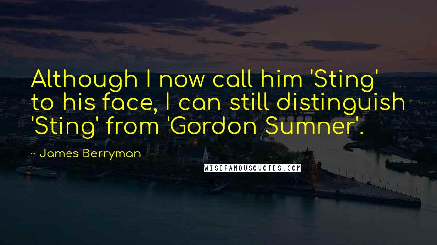 James Berryman Quotes: Although I now call him 'Sting' to his face, I can still distinguish 'Sting' from 'Gordon Sumner'.