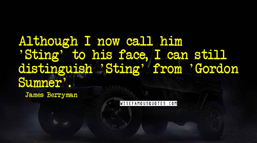 James Berryman Quotes: Although I now call him 'Sting' to his face, I can still distinguish 'Sting' from 'Gordon Sumner'.