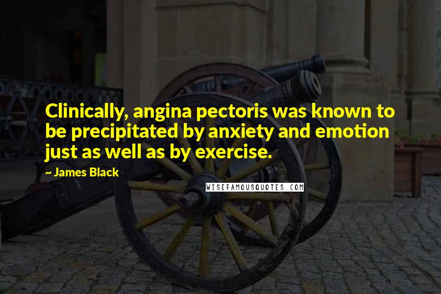 James Black Quotes: Clinically, angina pectoris was known to be precipitated by anxiety and emotion just as well as by exercise.