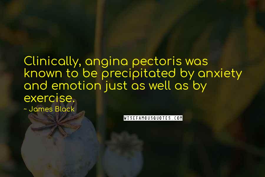 James Black Quotes: Clinically, angina pectoris was known to be precipitated by anxiety and emotion just as well as by exercise.