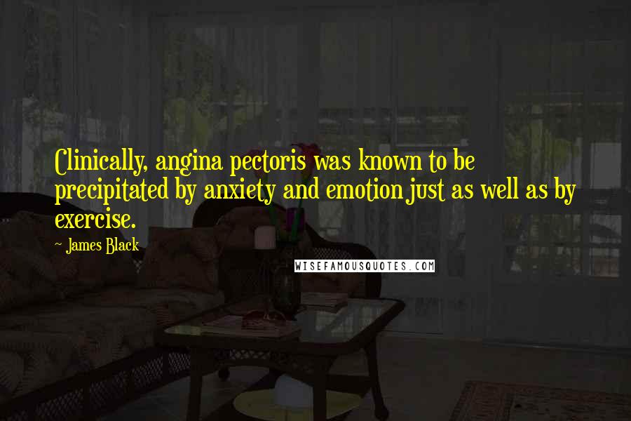 James Black Quotes: Clinically, angina pectoris was known to be precipitated by anxiety and emotion just as well as by exercise.