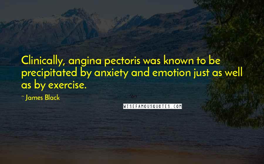 James Black Quotes: Clinically, angina pectoris was known to be precipitated by anxiety and emotion just as well as by exercise.