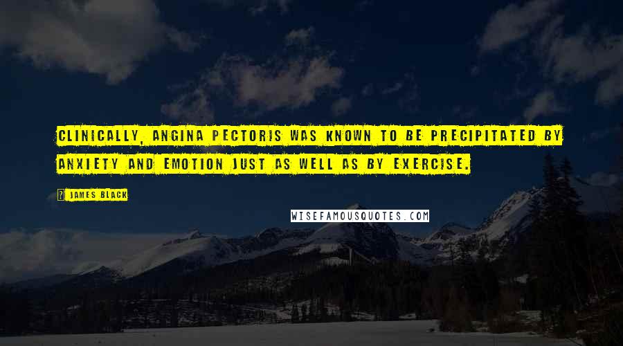 James Black Quotes: Clinically, angina pectoris was known to be precipitated by anxiety and emotion just as well as by exercise.