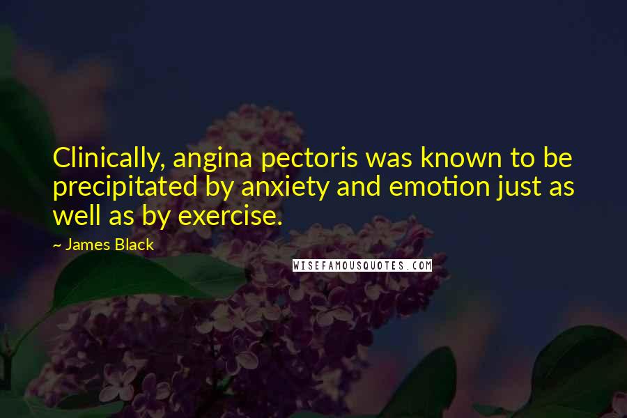 James Black Quotes: Clinically, angina pectoris was known to be precipitated by anxiety and emotion just as well as by exercise.