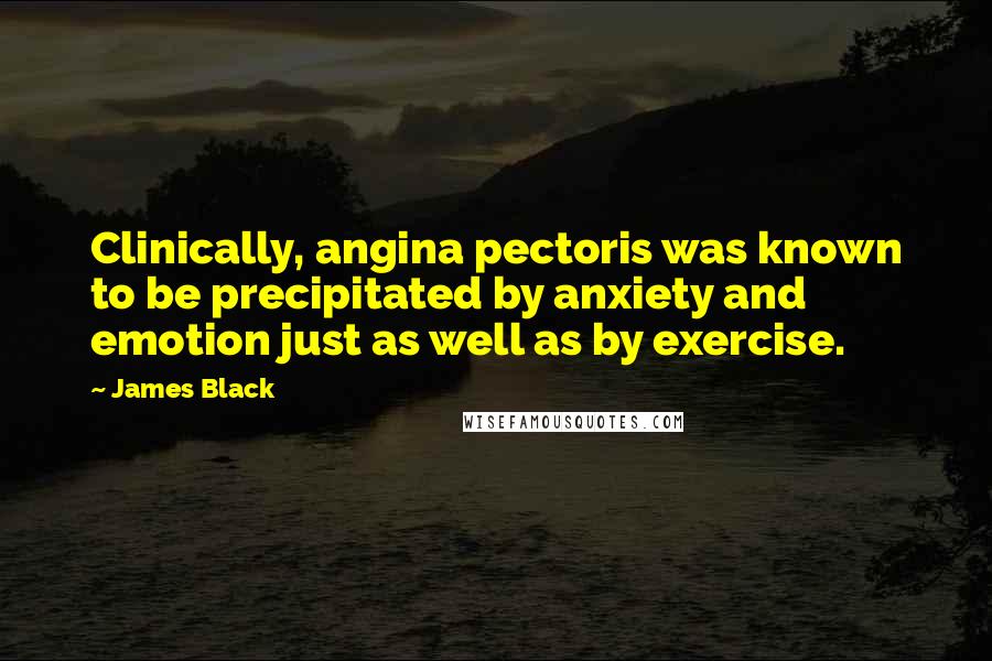 James Black Quotes: Clinically, angina pectoris was known to be precipitated by anxiety and emotion just as well as by exercise.