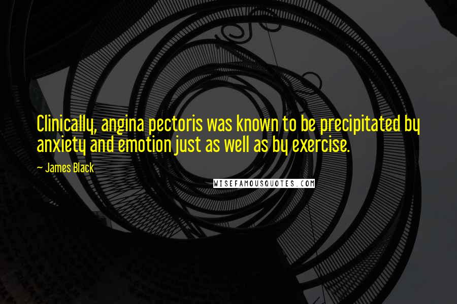 James Black Quotes: Clinically, angina pectoris was known to be precipitated by anxiety and emotion just as well as by exercise.