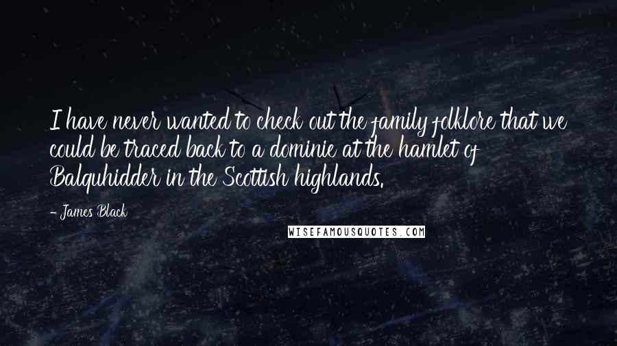 James Black Quotes: I have never wanted to check out the family folklore that we could be traced back to a dominie at the hamlet of Balquhidder in the Scottish highlands.