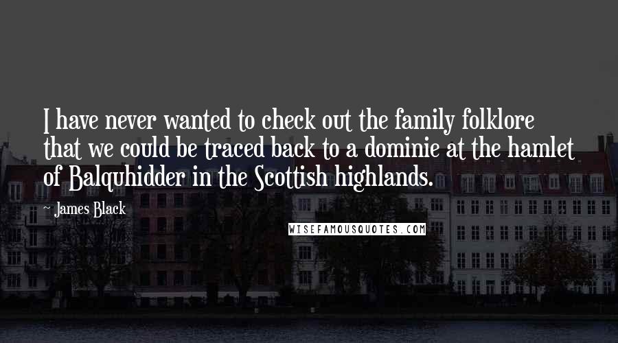 James Black Quotes: I have never wanted to check out the family folklore that we could be traced back to a dominie at the hamlet of Balquhidder in the Scottish highlands.