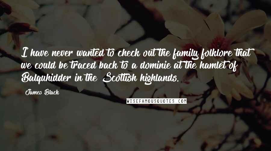 James Black Quotes: I have never wanted to check out the family folklore that we could be traced back to a dominie at the hamlet of Balquhidder in the Scottish highlands.