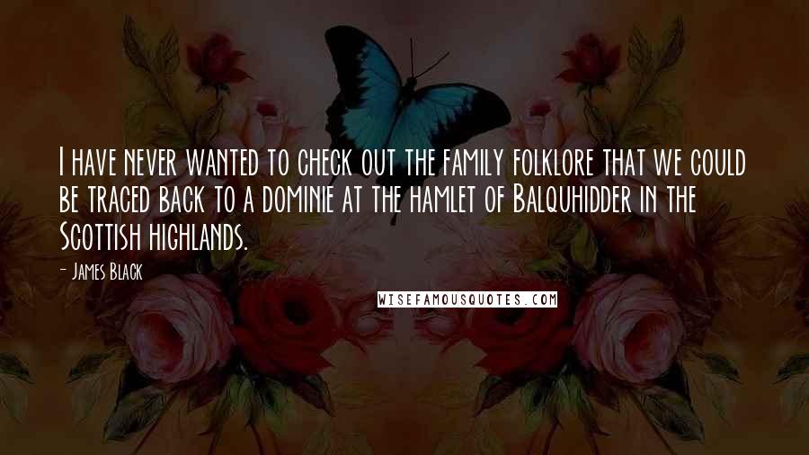 James Black Quotes: I have never wanted to check out the family folklore that we could be traced back to a dominie at the hamlet of Balquhidder in the Scottish highlands.