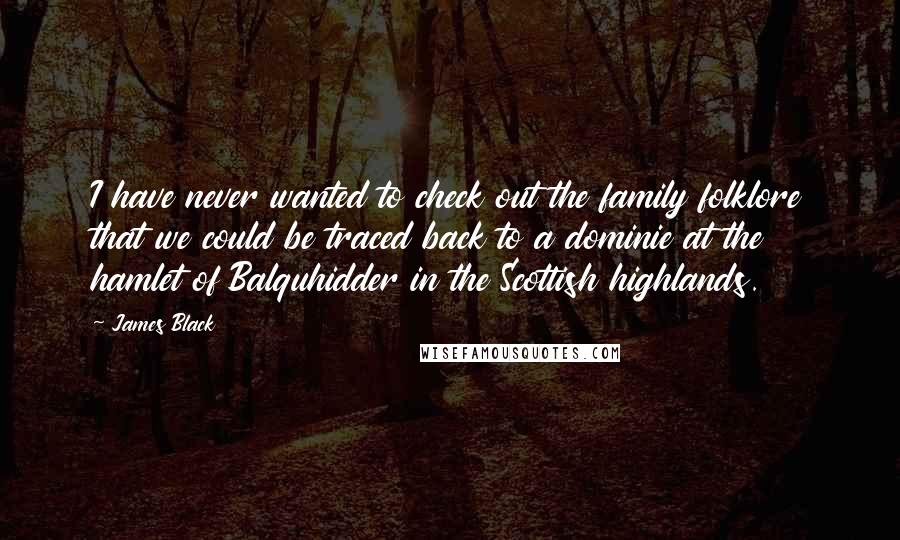 James Black Quotes: I have never wanted to check out the family folklore that we could be traced back to a dominie at the hamlet of Balquhidder in the Scottish highlands.