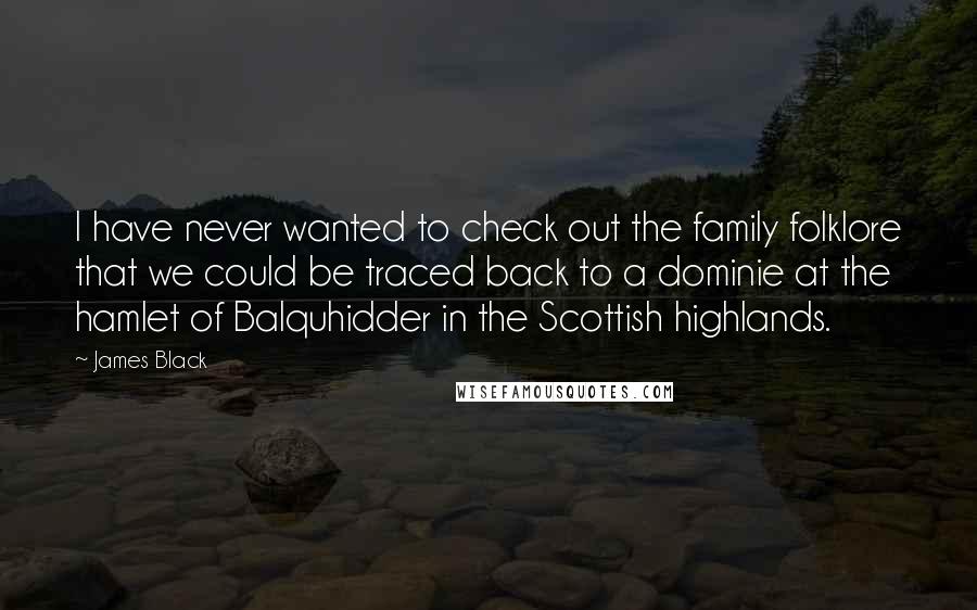 James Black Quotes: I have never wanted to check out the family folklore that we could be traced back to a dominie at the hamlet of Balquhidder in the Scottish highlands.