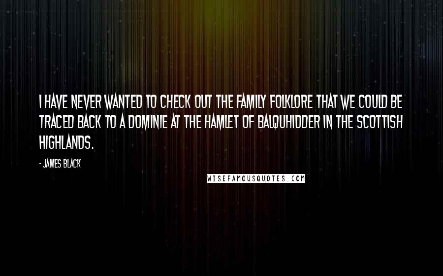 James Black Quotes: I have never wanted to check out the family folklore that we could be traced back to a dominie at the hamlet of Balquhidder in the Scottish highlands.