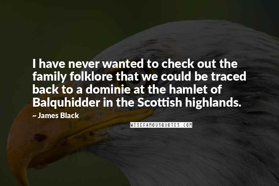 James Black Quotes: I have never wanted to check out the family folklore that we could be traced back to a dominie at the hamlet of Balquhidder in the Scottish highlands.