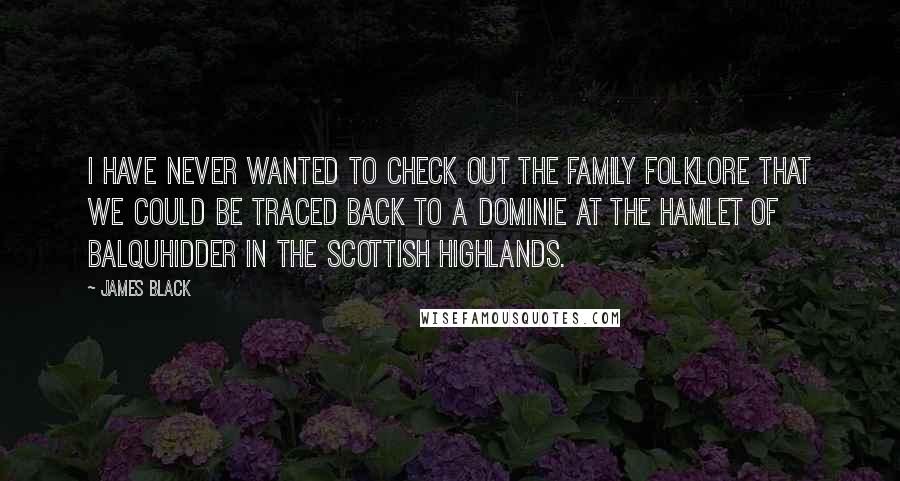 James Black Quotes: I have never wanted to check out the family folklore that we could be traced back to a dominie at the hamlet of Balquhidder in the Scottish highlands.