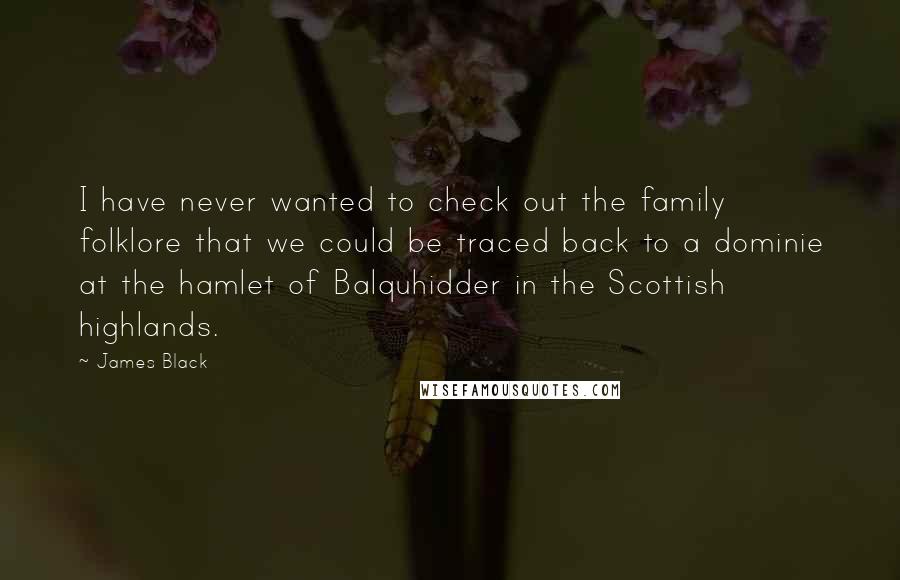 James Black Quotes: I have never wanted to check out the family folklore that we could be traced back to a dominie at the hamlet of Balquhidder in the Scottish highlands.