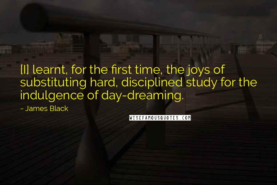 James Black Quotes: [I] learnt, for the first time, the joys of substituting hard, disciplined study for the indulgence of day-dreaming.