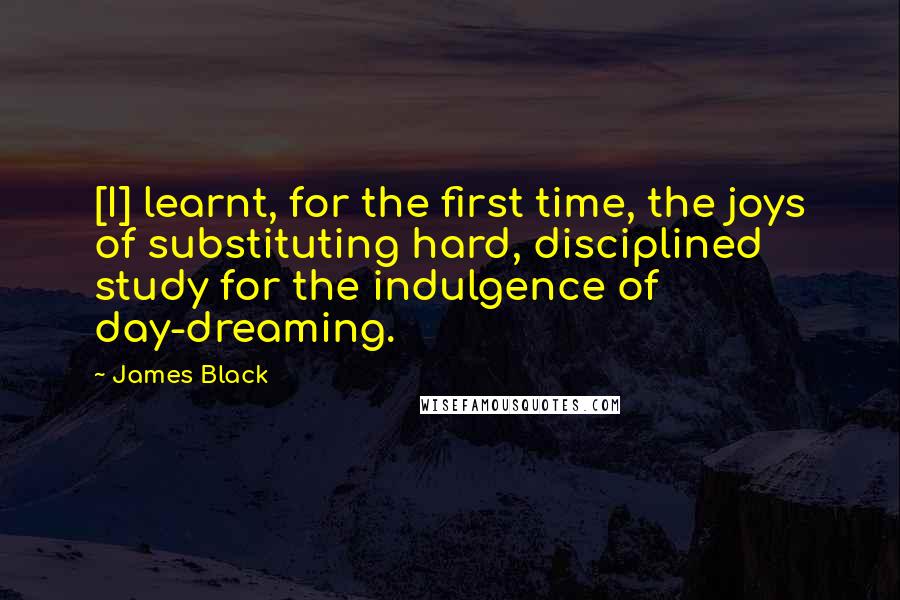 James Black Quotes: [I] learnt, for the first time, the joys of substituting hard, disciplined study for the indulgence of day-dreaming.