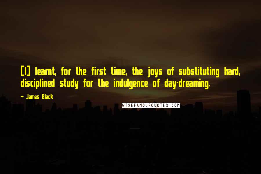 James Black Quotes: [I] learnt, for the first time, the joys of substituting hard, disciplined study for the indulgence of day-dreaming.