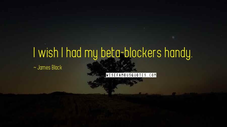 James Black Quotes: I wish I had my beta-blockers handy.